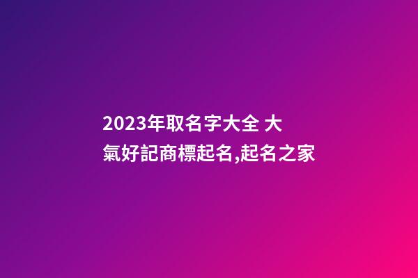 2023年取名字大全 大氣好記商標起名,起名之家-第1張-商標起名-玄機派